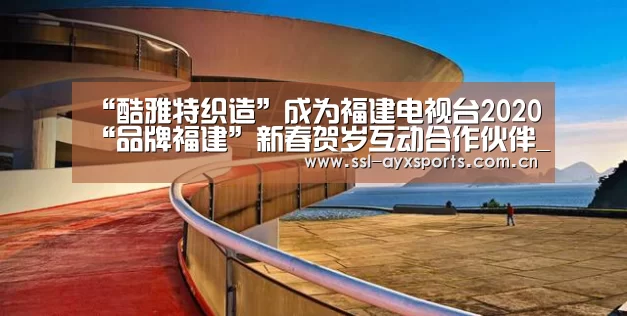 “酷雅特织造”成为福建电视台2020“品牌福建”新春贺岁互动合作伙伴_爱游戏app(图3) ayx下载
